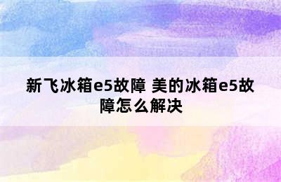 新飞冰箱e5故障 美的冰箱e5故障怎么解决